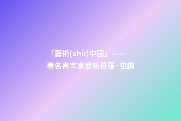 「藝術(shù)中國」——著名書畫家愛新覺羅·包鏞-第1張-觀點-玄機派