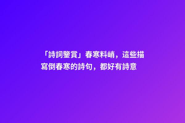 「詩詞鑒賞」春寒料峭，這些描寫倒春寒的詩句，都好有詩意-第1張-觀點-玄機派