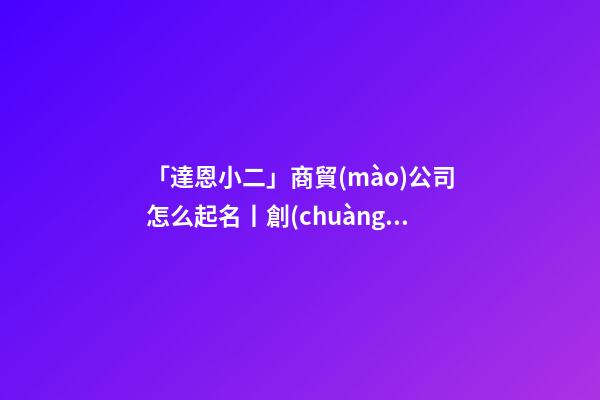 「達恩小二」商貿(mào)公司怎么起名丨創(chuàng)意起名丨海量取名-第1張-公司起名-玄機派