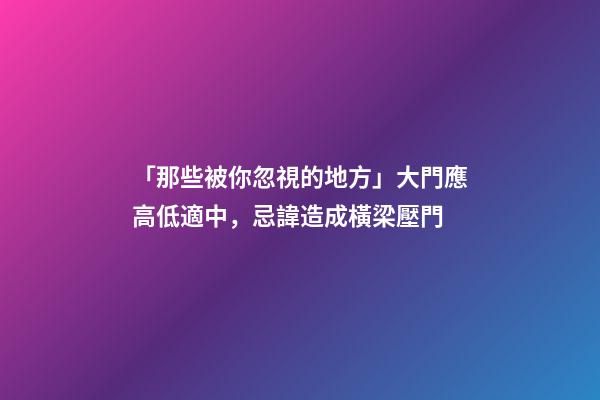 「那些被你忽視的地方」大門應高低適中，忌諱造成橫梁壓門