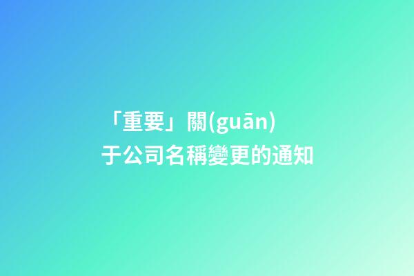 「重要」關(guān)于公司名稱變更的通知-第1張-公司起名-玄機派