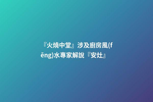 『火燒中堂』涉及廚房風(fēng)水專家解說『安灶』