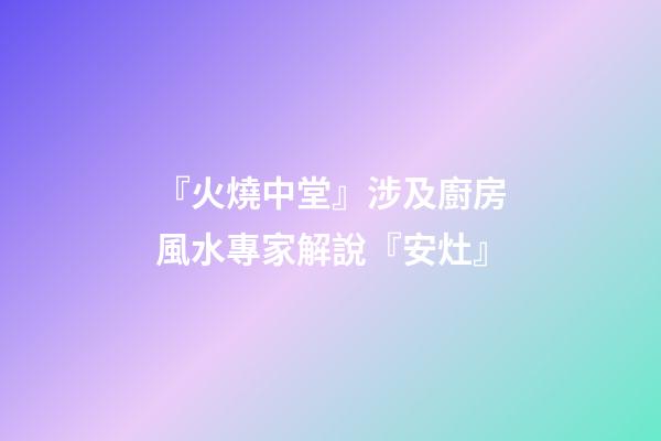 『火燒中堂』涉及廚房風水專家解說『安灶』
