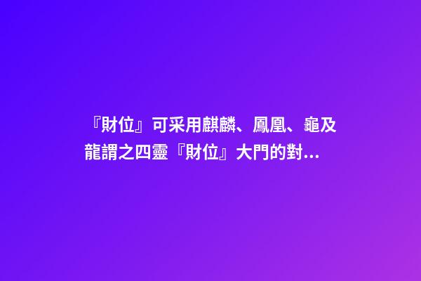 『財位』可采用麒麟、鳳凰、龜及龍謂之四靈『財位』大門的對角位