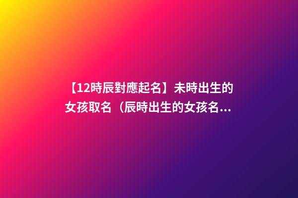 【12時辰對應起名】未時出生的女孩取名（辰時出生的女孩名字）