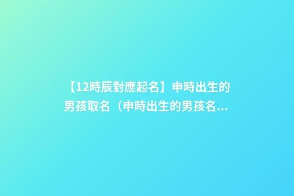 【12時辰對應起名】申時出生的男孩取名（申時出生的男孩名字）