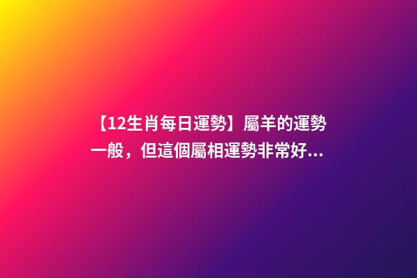 【12生肖每日運勢】屬羊的運勢一般，但這個屬相運勢非常好......-第1張-觀點-玄機(jī)派