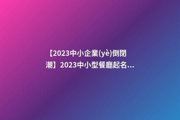 【2023中小企業(yè)倒閉潮】2023中小型餐廳起名方法-第1張-公司起名-玄機(jī)派
