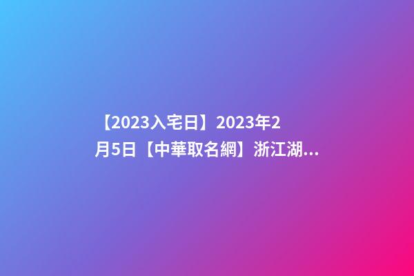 【2023入宅日】2023年2月5日【中華取名網】浙江湖州安吉XXX酒店簽約-第1張-店鋪起名-玄機派