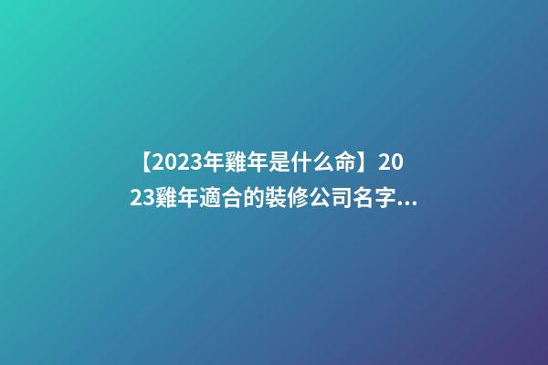【2023年雞年是什么命】2023雞年適合的裝修公司名字大全-第1張-公司起名-玄機派