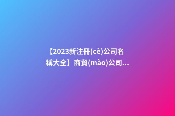 【2023新注冊(cè)公司名稱大全】商貿(mào)公司名稱大全2023豬年-第1張-公司起名-玄機(jī)派