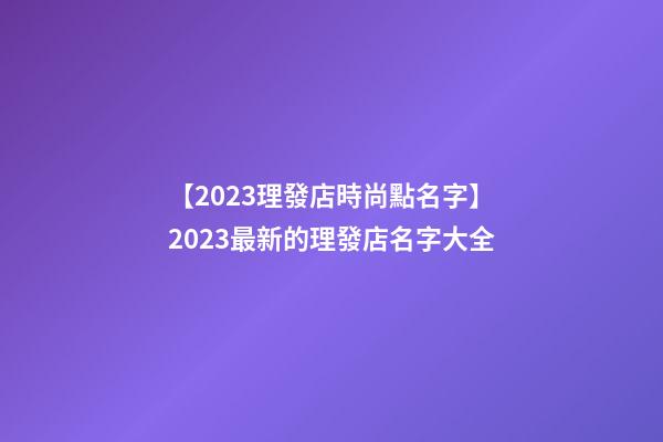 【2023理發店時尚點名字】2023最新的理發店名字大全-第1張-店鋪起名-玄機派