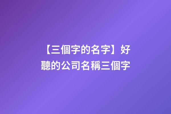 【三個字的名字】好聽的公司名稱三個字