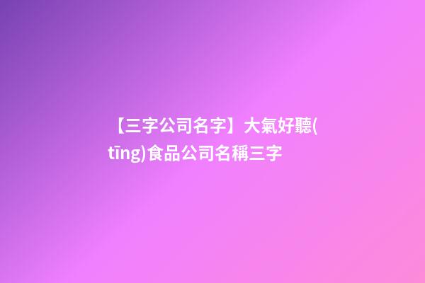 【三字公司名字】大氣好聽(tīng)食品公司名稱三字