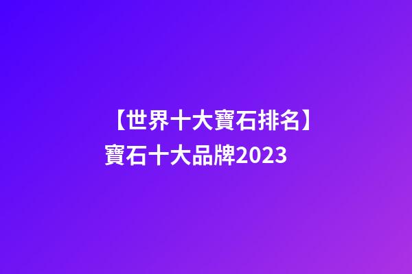 【世界十大寶石排名】寶石十大品牌2023-第1張-商標起名-玄機派