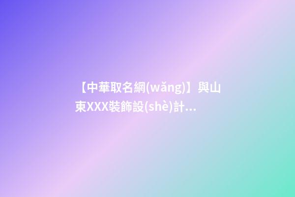 【中華取名網(wǎng)】與山東XXX裝飾設(shè)計有限公司簽約_中國名稱網(wǎng)與山東XXX裝飾設(shè)計有限公司簽訂合同。-第1張-公司起名-玄機派