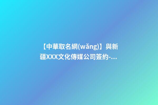 【中華取名網(wǎng)】與新疆XXX文化傳媒公司簽約-中國(guó)名稱網(wǎng)與新疆XXX文化傳媒公司簽訂合同-第1張-公司起名-玄機(jī)派