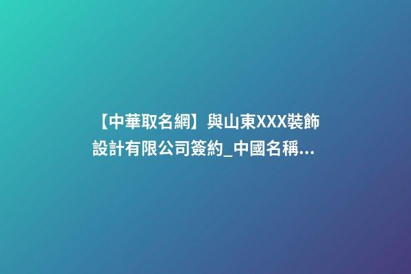 【中華取名網】與山東XXX裝飾設計有限公司簽約_中國名稱網與山東XXX裝飾設計有限公司簽訂合同。