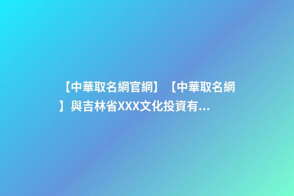 【中華取名網官網】【中華取名網】與吉林省XXX文化投資有限公司簽約-第1張-公司起名-玄機派