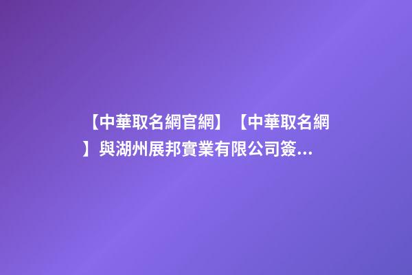 【中華取名網官網】【中華取名網】與湖州展邦實業有限公司簽約-第1張-公司起名-玄機派
