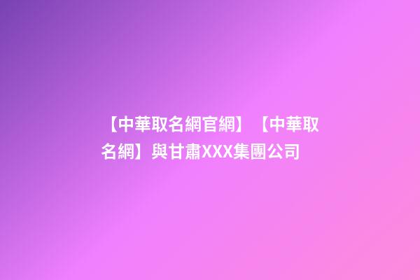 【中華取名網官網】【中華取名網】與甘肅XXX集團公司-第1張-公司起名-玄機派