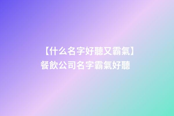 【什么名字好聽又霸氣】餐飲公司名字霸氣好聽-第1張-公司起名-玄機派