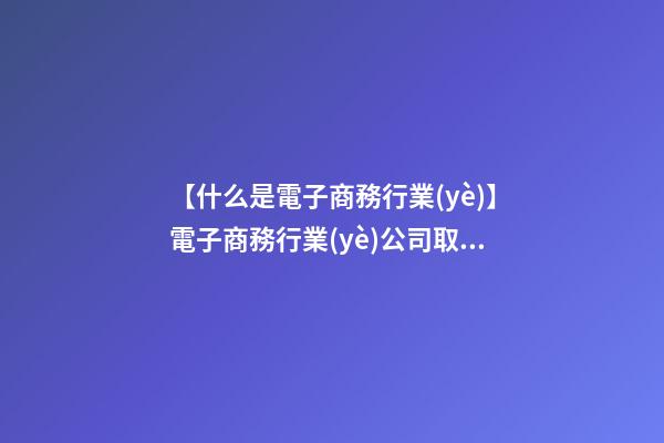 【什么是電子商務行業(yè)】電子商務行業(yè)公司取名要素及方法