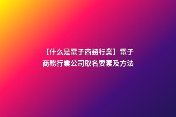 【什么是電子商務行業】電子商務行業公司取名要素及方法
