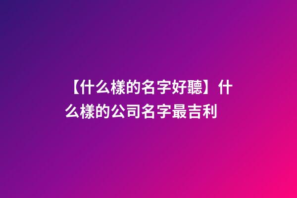 【什么樣的名字好聽】什么樣的公司名字最吉利-第1張-公司起名-玄機派