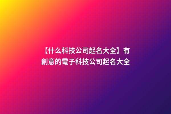 【什么科技公司起名大全】有創意的電子科技公司起名大全-第1張-公司起名-玄機派