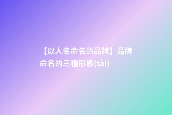 【以人名命名的品牌】品牌命名的三種形態(tài)-第1張-商標起名-玄機派