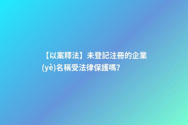【以案釋法】未登記注冊的企業(yè)名稱受法律保護嗎？-第1張-公司起名-玄機派