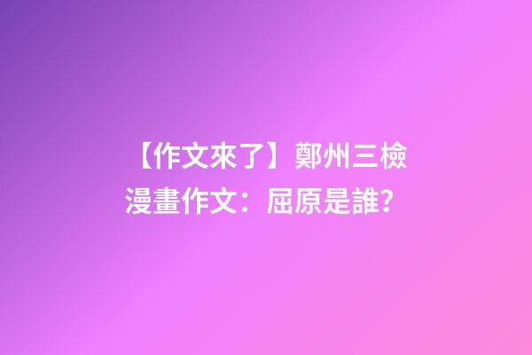 【作文來了】鄭州三檢漫畫作文：屈原是誰？-第1張-觀點-玄機派