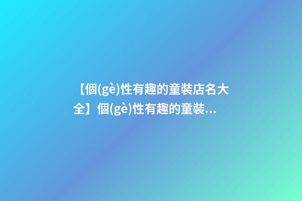 【個(gè)性有趣的童裝店名大全】個(gè)性有趣的童裝店名字參考（帶寓意）