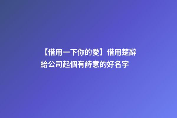 【借用一下你的愛】借用楚辭給公司起個有詩意的好名字-第1張-公司起名-玄機派