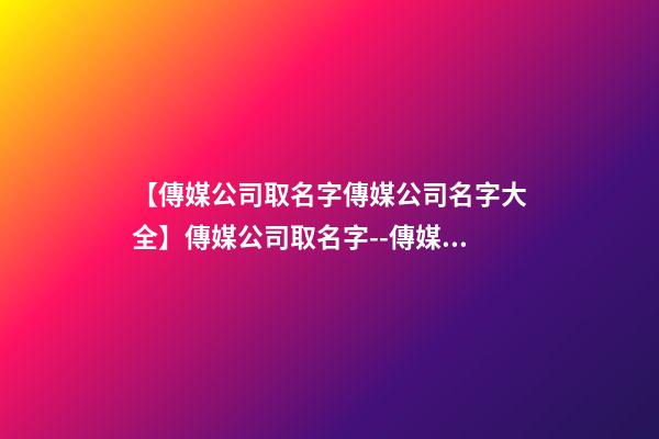 【傳媒公司取名字傳媒公司名字大全】傳媒公司取名字--傳媒公司名字大全-第1張-公司起名-玄機派