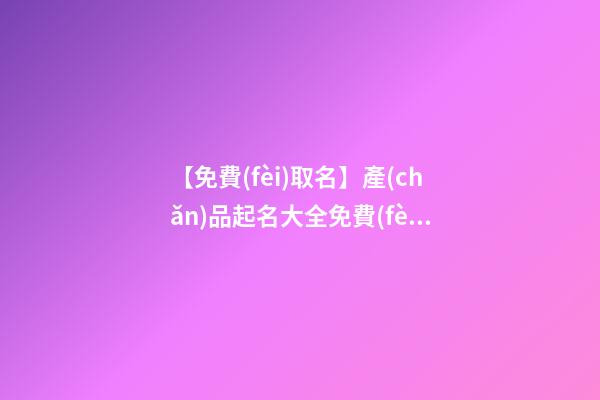 【免費(fèi)取名】產(chǎn)品起名大全免費(fèi)取名