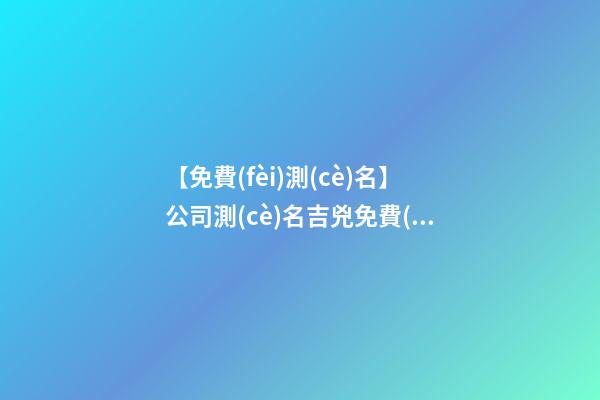 【免費(fèi)測(cè)名】公司測(cè)名吉兇免費(fèi)