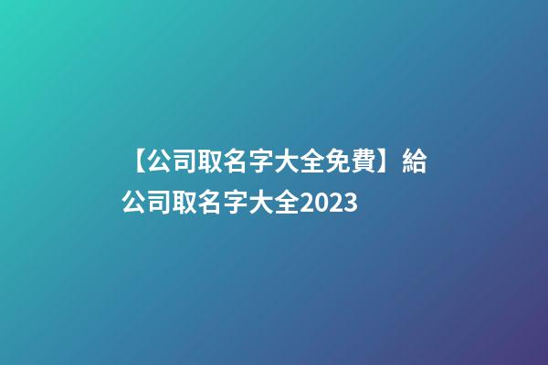 【公司取名字大全免費】給公司取名字大全2023-第1張-公司起名-玄機派