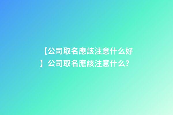 【公司取名應該注意什么好】公司取名應該注意什么？-第1張-公司起名-玄機派