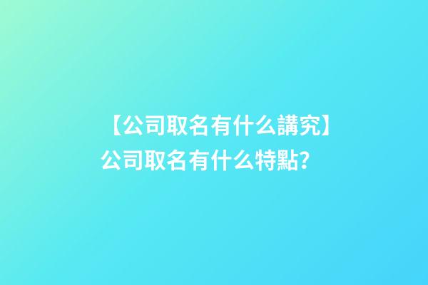 【公司取名有什么講究】公司取名有什么特點？-第1張-公司起名-玄機派