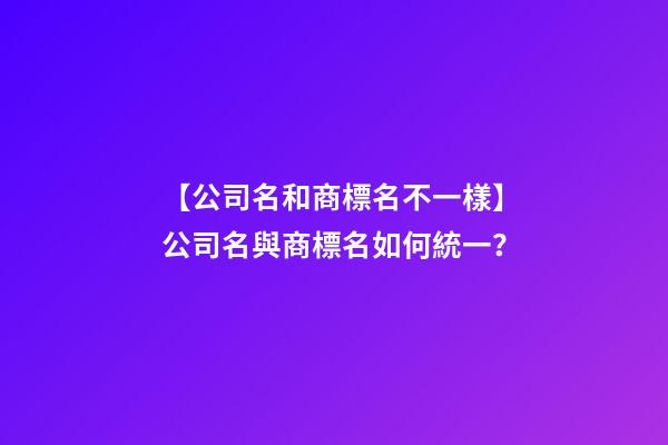 【公司名和商標名不一樣】公司名與商標名如何統一？-第1張-公司起名-玄機派