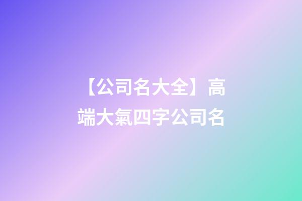 【公司名大全】高端大氣四字公司名-第1張-公司起名-玄機(jī)派