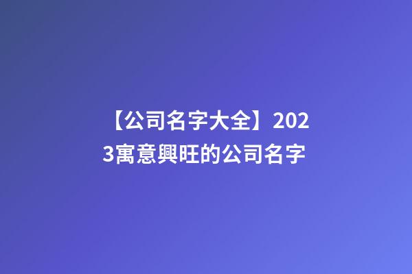【公司名字大全】2023寓意興旺的公司名字