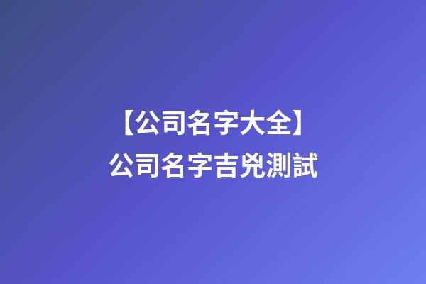 【公司名字大全】公司名字吉兇測試-第1張-公司起名-玄機派