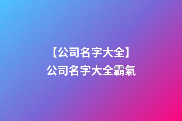【公司名字大全】公司名字大全霸氣