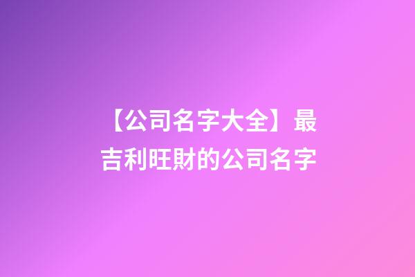 【公司名字大全】最吉利旺財的公司名字-第1張-公司起名-玄機派