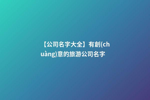 【公司名字大全】有創(chuàng)意的旅游公司名字-第1張-公司起名-玄機(jī)派