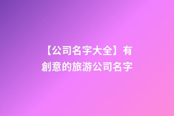 【公司名字大全】有創意的旅游公司名字