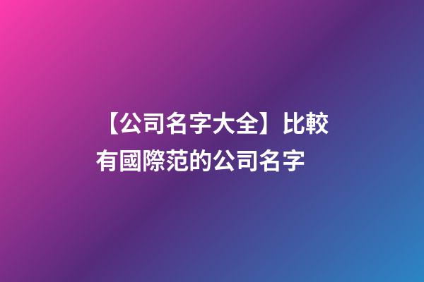 【公司名字大全】比較有國際范的公司名字-第1張-公司起名-玄機派